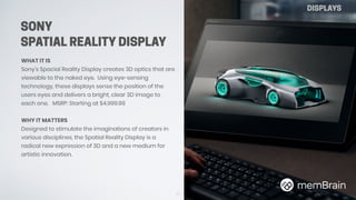 SONY
SPATIAL REALITY DISPLAY
39
WHAT IT IS
Sony’s Spacial Reality Display creates 3D optics that are
viewable to the naked...