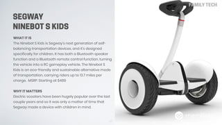 SEGWAY
NINEBOT S KIDS
67
FAMILY TECH
WHAT IT IS
The Ninebot S Kids is Segway’s next generation of self-
balancing transpor...