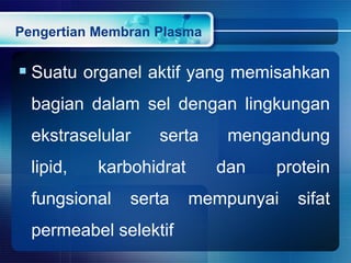 Pengertian Membran Plasma
 Suatu organel aktif yang memisahkan
bagian dalam sel dengan lingkungan
ekstraselular serta mengandung
lipid, karbohidrat dan protein
fungsional serta mempunyai sifat
permeabel selektif
 