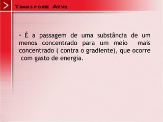 Trans p orte Ativo


 • É a passagem de uma substância de um
 menos concentrado para um meio           mais
 concentrado ( contra o gradiente), que ocorre
  com gasto de energia.
 