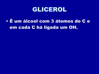 GLICEROL É um álcool com 3 átomos de C e em cada C há ligada um OH. 