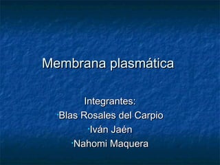 Membrana plasmáticaMembrana plasmática
Integrantes:Integrantes:
•Blas Rosales del CarpioBlas Rosales del Carpio
•Iván JaénIván Jaén
•Nahomi MaqueraNahomi Maquera
 