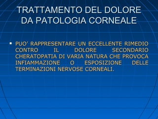 TRATTAMENTO DEL DOLORE
DA PATOLOGIA CORNEALE


PUO’ RAPPRESENTARE UN ECCELLENTE RIMEDIO
CONTRO
IL
DOLORE
SECONDARIO
CHERATOPATIA DI VARIA NATURA CHE PROVOCA
INFIAMMAZIONE
O
ESPOSIZIONE
DELLE
TERMINAZIONI NERVOSE CORNEALI.

 