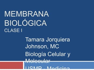 Membrana BiológicaClase I Tamara Jorquiera Johnson, MC Biología Celular y Molecular USMP - Medicina 