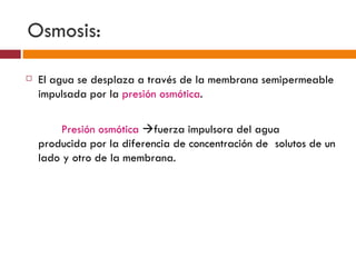 Osmosis:

   El agua se desplaza a través de la membrana semipermeable
    impulsada por la presión osmótica.

        Presión osmótica fuerza impulsora del agua
    producida por la diferencia de concentración de solutos de un
    lado y otro de la membrana.
 