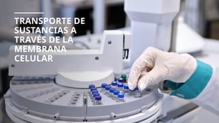 TRANSPORTE DE
SUSTANCIAS A
TRAVÉS DE LA
MEMBRANA
CELULAR
 