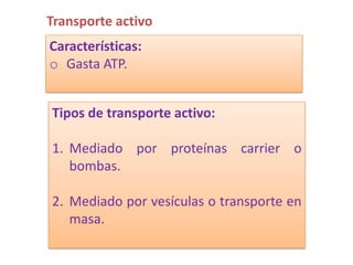 Transporte activo
Características:
o Gasta ATP.


Tipos de transporte activo:

1. Mediado por proteínas carrier o
   bombas.

2. Mediado por vesículas o transporte en
   masa.
 