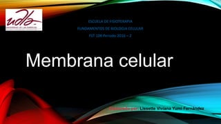Membrana celular
ESCUELA DE FISIOTERAPIA
FUNDAMENTOS DE BIOLOGIA CELULAR
FST 108 Periodo 2016 – 2
 