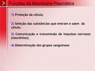 Funções da Membrana Plasmática
1) Proteção da célula;
2) Seleção das substâncias que entram e saem da
célula;
3) Comunicação e transmissão de impulsos nervosos
(neurônios);
4) Determinação dos grupos sanguíneos
 