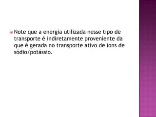  Note que a energia utilizada nesse tipo de
transporte é indiretamente proveniente da
que é gerada no transporte ativo de íons de
sódio/potássio.
 