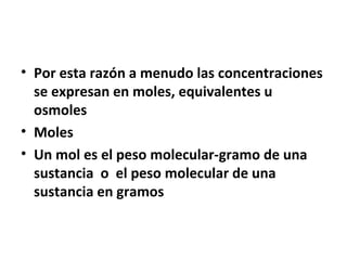 • Por esta razón a menudo las concentraciones 
se expresan en moles, equivalentes u 
osmoles 
• Moles 
• Un mol es el peso molecular-gramo de una 
sustancia o el peso molecular de una 
sustancia en gramos 
 