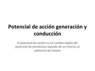 Potencial de acción generación y 
conducción 
El potencial de acción es un cambio rápido del 
potencial de membrana seguido de un retorno al 
potencial de reposo 
 