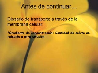 Antes de continuar…

Glosario de transporte a través de la
membrana celular:
*Gradiente de concentración: Cantidad de soluto en
relación a otra solución
 