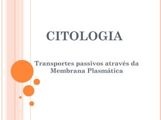 CITOLOGIA Transportes passivos através da Membrana Plasmática 