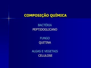 COMPOSIÇÃO QUÍMICA

      BACTÉRIA
   PEPTIDOGLICANO

        FUNGO
       QUITINA

   ALGAS E VEGETAIS
       CELULOSE
 