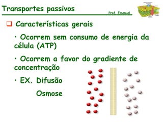 Transportes passivos        Prof. Emanuel


  Características gerais
   • Ocorrem sem consumo de energia da
   célula (ATP)
   • Ocorrem a favor do gradiente de
   concentração
   • EX. Difusão
         Osmose
 