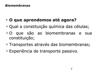 2
Biomembranas
●
O que aprendemos até agora?
➢ Qual a constituição química das células;
➢ O que são as biomembranas e sua
constituição;
➢ Transportes através das biomembranas;
➢ Experiência de transporte passivo.
 