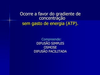Ocorre a favor do gradiente de
          concentração
 sem gasto de energia (ATP).


          Compreende:
       DIFUSÃO SIMPLES
           OSMOSE
      DIFUSÃO FACILITADA
 