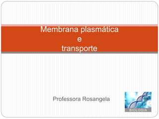 Professora Rosangela
Membrana plasmática
e
transporte
 