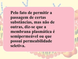 Pelo fato de permitir a 
passagem de certas 
substâncias, mas não de 
outras, diz-se que a 
membrana plasmática é 
semipermeável ou que 
possui permeabilidade 
seletiva. 
 