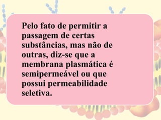 Pelo fato de permitir a
passagem de certas
substâncias, mas não de
outras, diz-se que a
membrana plasmática é
semipermeável ou que
possui permeabilidade
seletiva.
 