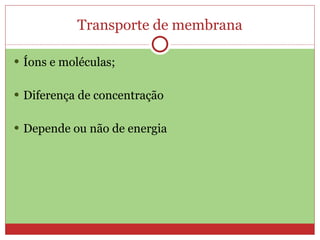 Transporte de membrana Íons e moléculas; Diferença de concentração Depende ou não de energia 