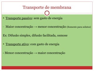 Transporte de membrana Transporte passivo : sem gasto de energia Maior concentração  -> menor concentração  (Somente para solutos) Ex: Difusão simples, difusão facilitada, osmose Transporte ativo : com gasto de energia - Menor concentração  -> maior concentração 