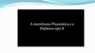 A membrana Plasmática e o
Diabetes tipo II
 