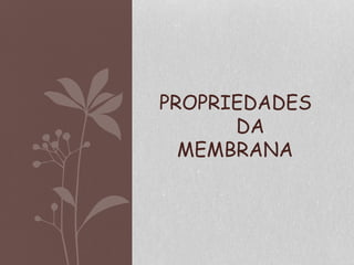 PROPRIEDADES
DA
MEMBRANA
 