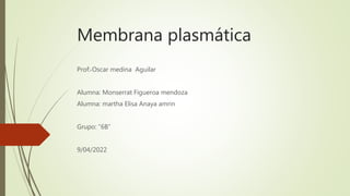 Membrana plasmática
Prof: Oscar medina Aguilar
Alumna: Monserrat Figueroa mendoza
Alumna: martha Elisa Anaya amrin
Grupo: “6B”
9/04/2022
.
 