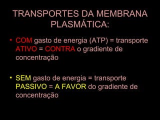 TRANSPORTES DA MEMBRANA
      PLASMÁTICA:
• COM gasto de energia (ATP) = transporte
  ATIVO = CONTRA o gradiente de
  concentração

• SEM gasto de energia = transporte
  PASSIVO = A FAVOR do gradiente de
  concentração
 