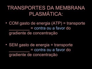 TRANSPORTES DA MEMBRANA
      PLASMÁTICA:
• COM gasto de energia (ATP) = transporte
  _________ = contra ou a favor do
  gradiente de concentração

• SEM gasto de energia = transporte
  _________ = contra ou a favor do
  gradiente de concentração
 