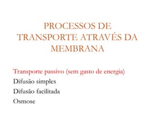 PROCESSOS DE
TRANSPORTE ATRAVÉS DA
MEMBRANA
Transporte passivo (sem gasto de energia)
Difusão simples
Difusão facilitada
Osmose
 