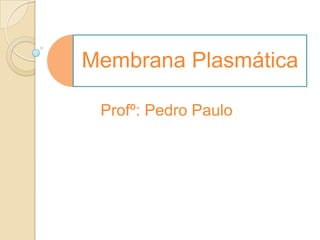 Membrana Plasmática
Profº: Pedro Paulo
 