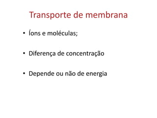 Transporte de membrana
• Íons e moléculas;
• Diferença de concentração
• Depende ou não de energia
 