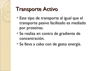 Transporte Activo Este tipo de transporte al igual que el transporte pasivo facilitado es mediado por proteínas. Se realiza en contra de gradiente de concentración. Se lleva a cabo con de gasto energía. 