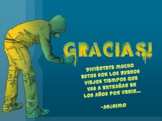 Diviértete mucho estos son los buenosviejostiemposque vas a extrañar en los añosporvenir…-Anónimo