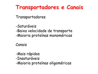 Transportadores e Canais
Transportadores
-Saturáveis
-Baixa velocidade de transporte
-Maioria proteínas monoméricas
Canais
-Mais rápidos
-Insaturáveis
-Maioria proteínas oligoméricas
 