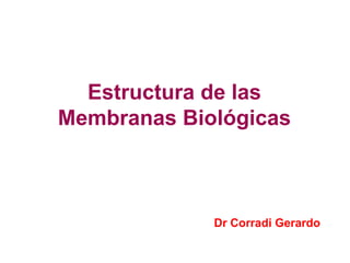 Estructura de las
Membranas Biológicas
Dr Corradi Gerardo
 