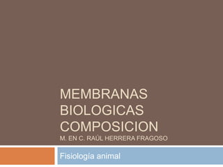 MEMBRANAS
BIOLOGICAS
COMPOSICION
M. EN C. RAÚL HERRERA FRAGOSO
Fisiología animal
 