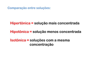 Comparação entre soluções:



 Hipertônica = solução mais concentrada

 Hipotônica = solução menos concentrada

 Isotônica = soluções com a mesma
             concentração
 