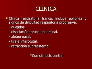 CLÍNICA Clínica respiratoria franca, incluye polipnea y signos de dificultad respiratoria progresiva: - quejidos. - disociación toraco-abdominal. - aleteo nasal. - tiraje intercostal. - retracción supraesternal. *Con cianosis central 