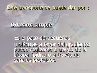 Este transporte se puede dar por :


 Difusión simple .

  Es el paso de pequeñas
  moléculas a favor del gradiente;
  puede realizarse a través de la
  bicapa lipídica o a través de
  canales proteícos.
 