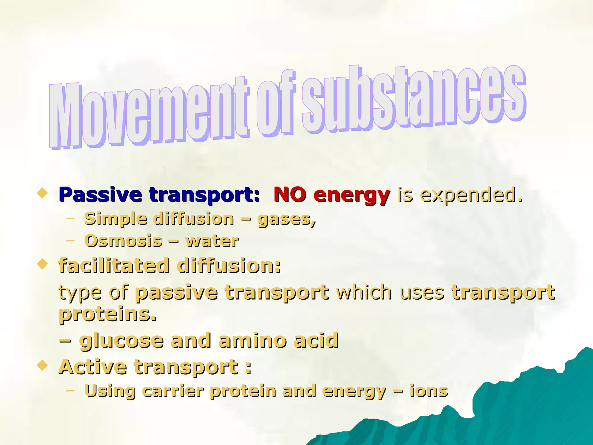 Passive transport: NO   energy   is expended. Simple diffusion  – gases,  Osmosis – water  facilitated diffusion :  type of  passive transport  which uses  transport proteins.  –  glucose and amino acid Active transport  : Using carrier protein and energy – ions Movement of substances 