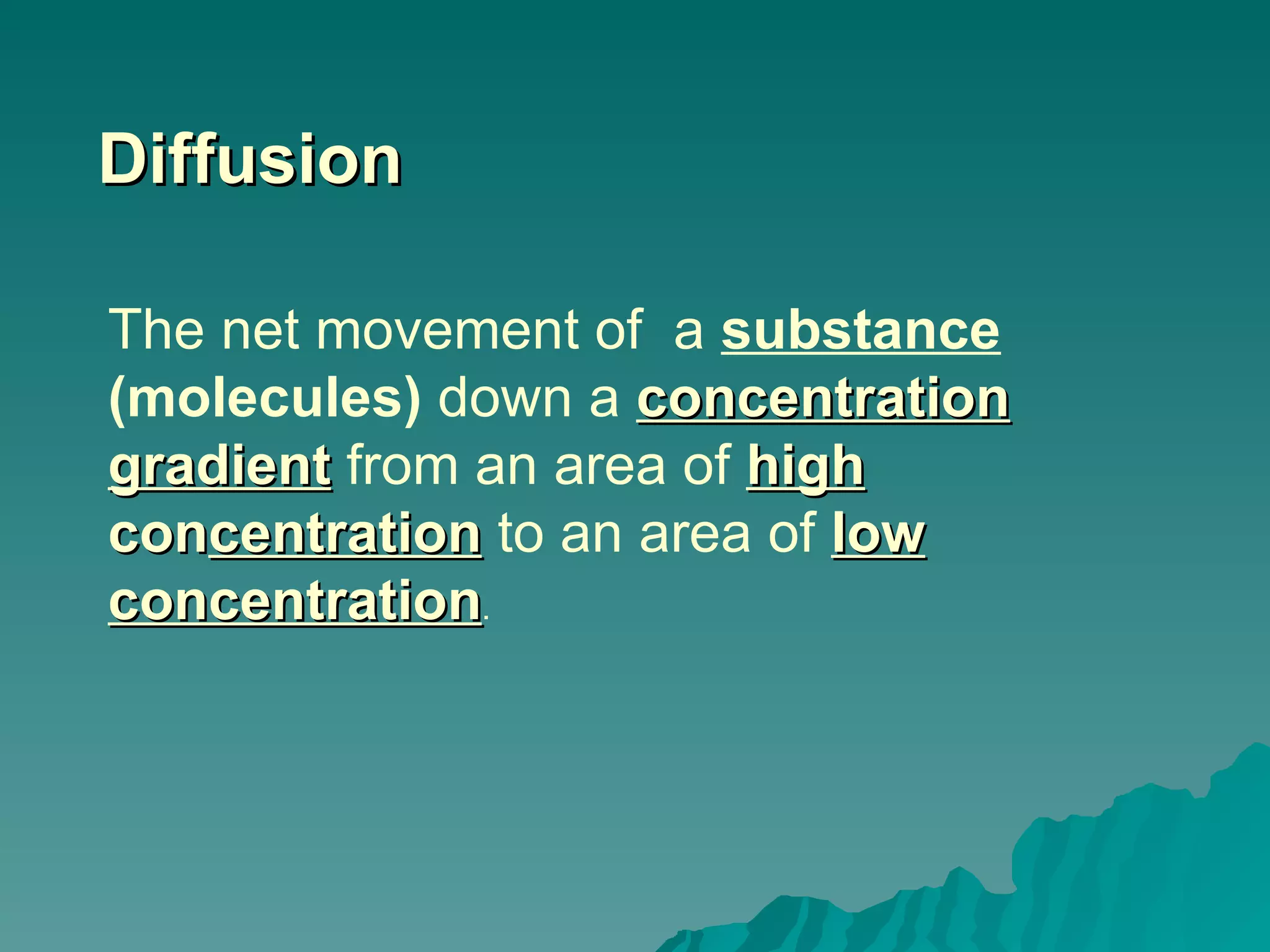 Diffusion The net movement of  a  substance  (molecules)  down a  concentration   gradient   from an area of  high  con centration   to an area of  low   concentration . 