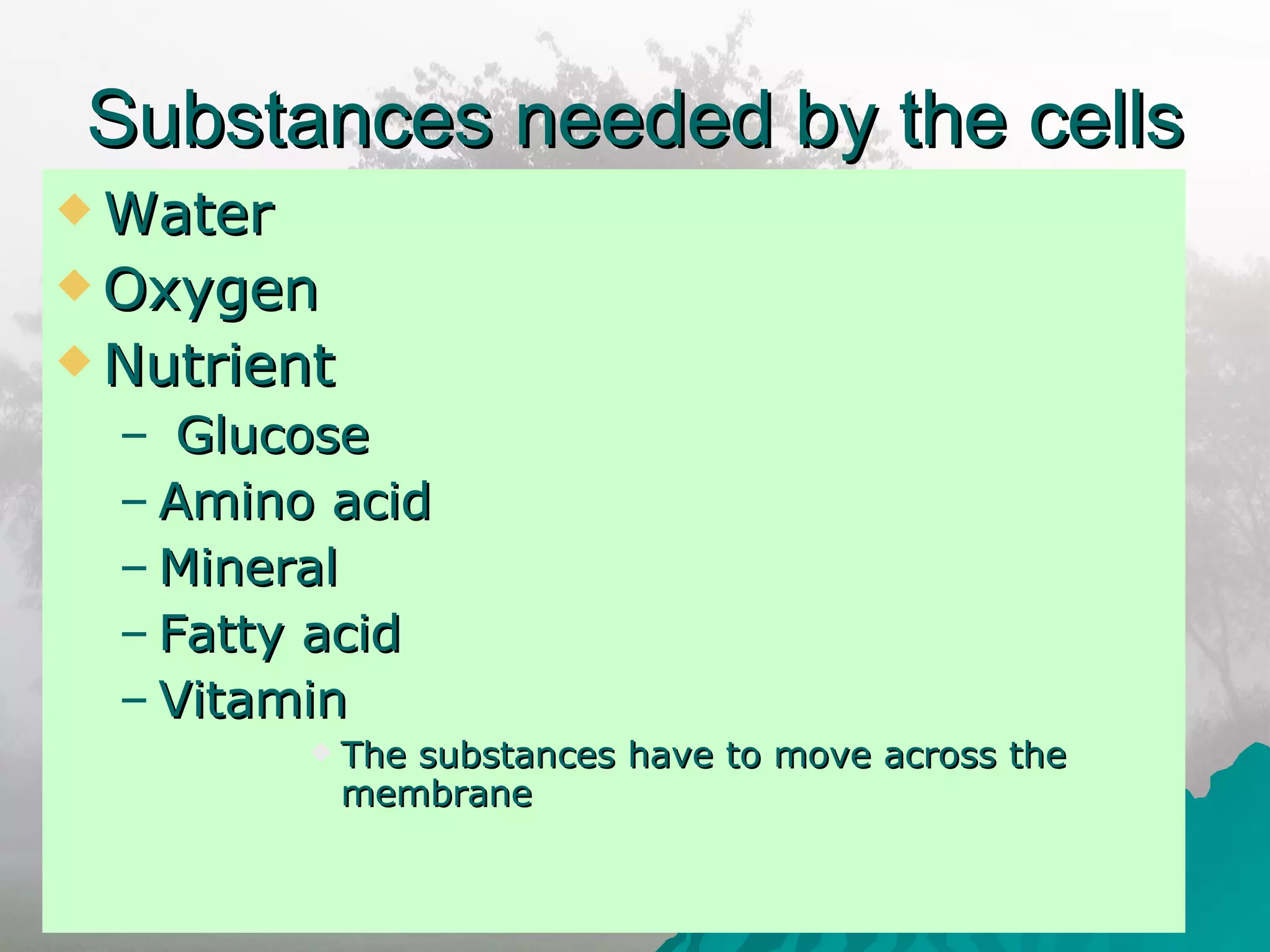 Substances needed by the cells Water Oxygen Nutrient  Glucose Amino acid Mineral  Fatty acid Vitamin The substances have to move across the membrane 