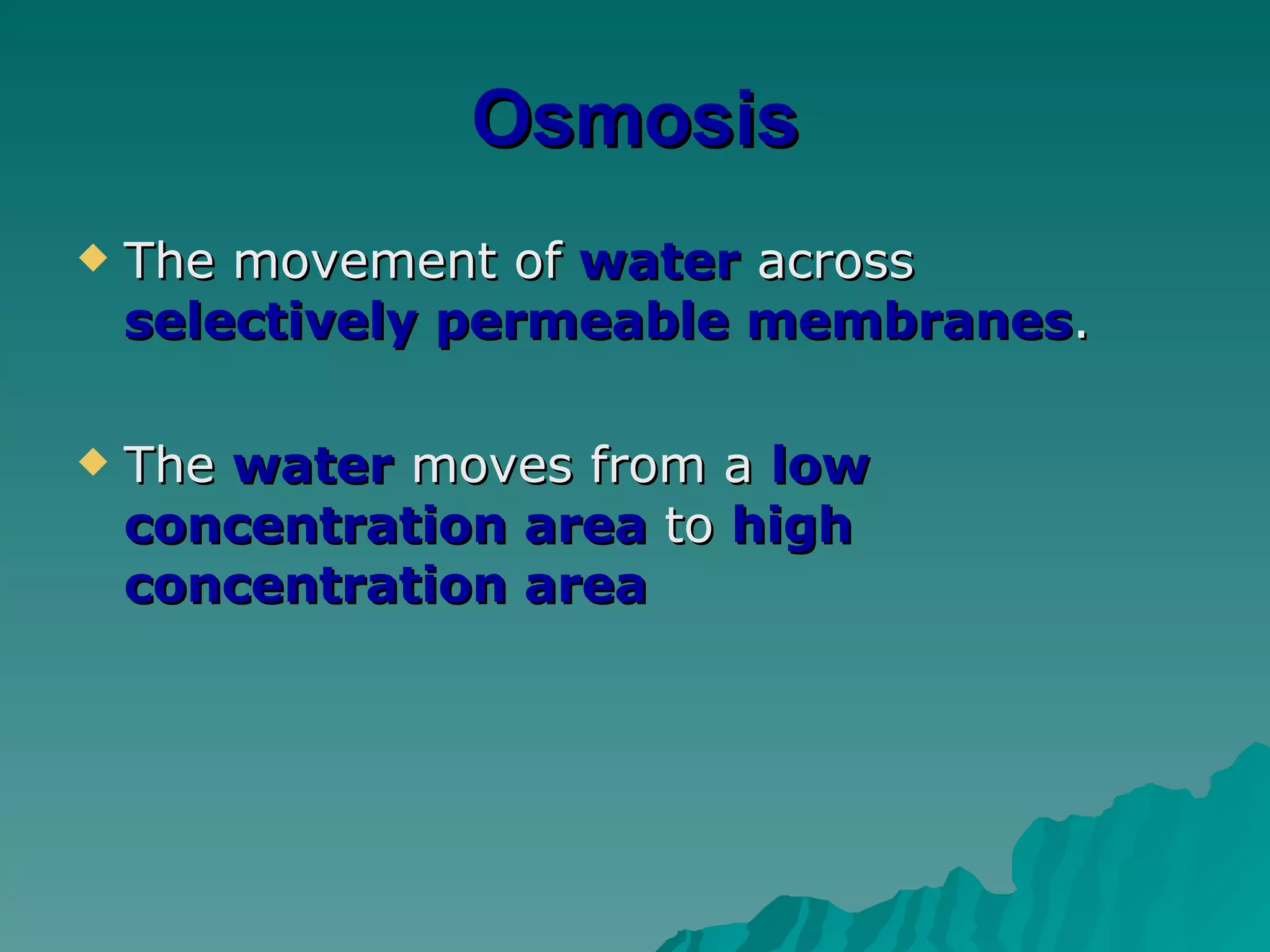 Osmosis The movement of  water  across  selectively permeable membranes . The  water  moves from a  low concentration area  to  high concentration area 