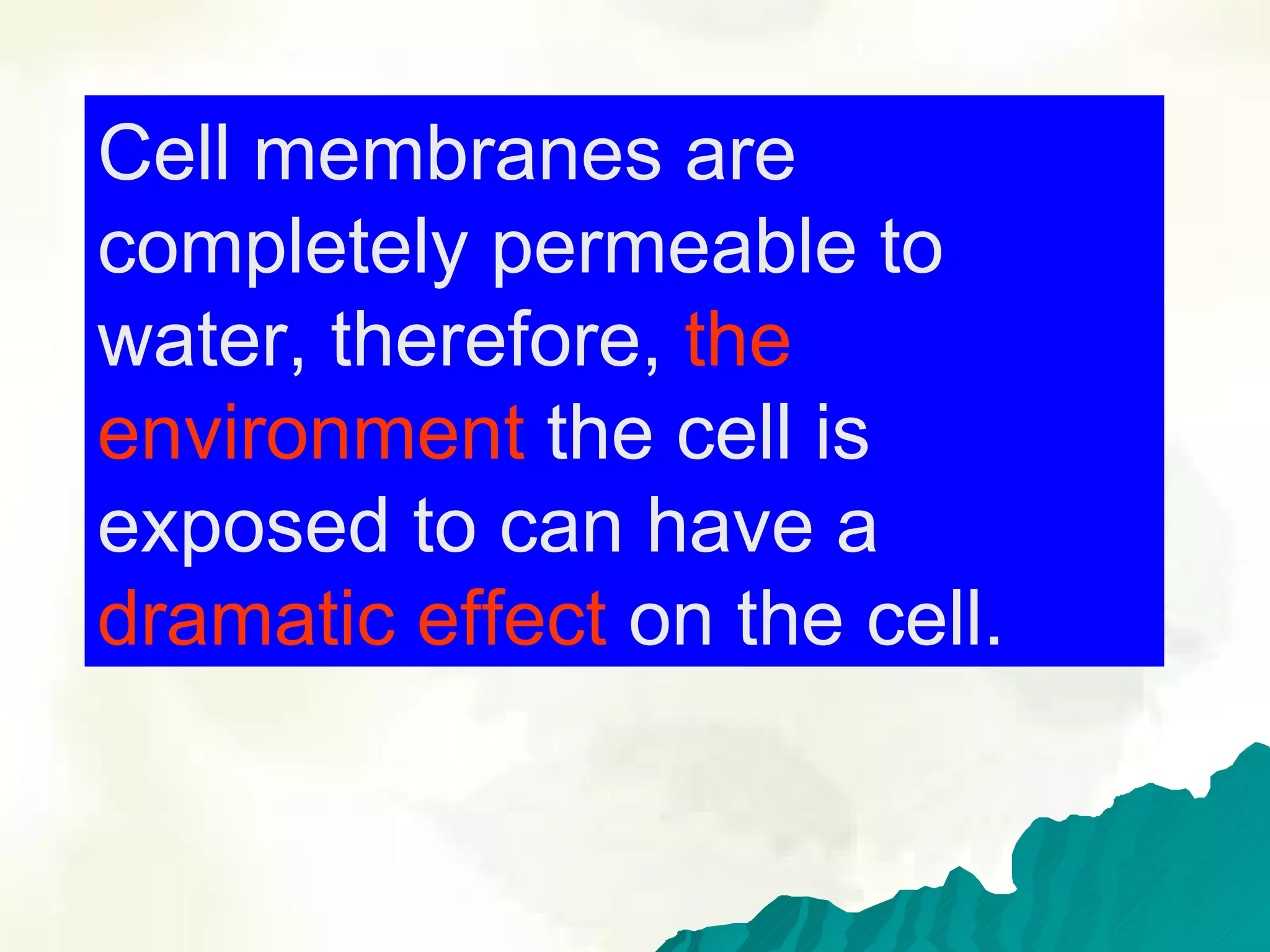 Cell membranes are completely permeable to water, therefore,  the environment  the cell is  exposed to can have a  dramatic effect  on the cell.  