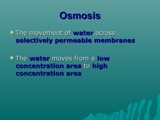 OsmosisOsmosis
 The movement ofThe movement of waterwater acrossacross
selectively permeable membranesselectively permeable membranes..
 TheThe waterwater moves from amoves from a lowlow
concentration areaconcentration area toto highhigh
concentration areaconcentration area
 