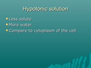 Hypotonic solutionHypotonic solution
 Less soluteLess solute
 More waterMore water
 Compare to cytoplasm of the cellCompare to cytoplasm of the cell
 